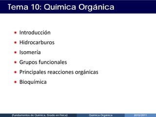 Tema 10: Química Orgánica
Ñ Introducción
Ñ Hidrocarburos
Ñ Isomería
Ñ Grupos funcionales
Ñ Principales reacciones orgánicas
Ñ Bioquímica
(Fundamentos de Química, Grado en Física) Química Orgánica 2010/2011
 
