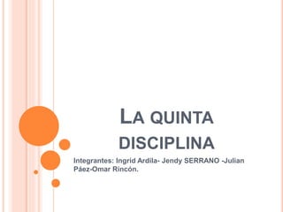 LA QUINTA
DISCIPLINA
Integrantes: Ingrid Ardila- Jendy SERRANO -Julian
Páez-Omar Rincón.
 