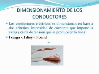 DIMENSIONAMIENTO DE LOS
CONDUCTORES
 Los conductores eléctricos se dimensionan en base a
dos criterios: Intensidad de corriente que impone la
carga y caída de tensión que se produce en la línea.
 I carga < I disy < I cond

 