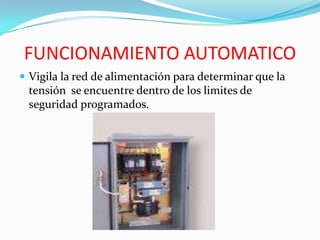 FUNCIONAMIENTO AUTOMATICO
 Vigila la red de alimentación para determinar que la
tensión se encuentre dentro de los limites de
seguridad programados.
 