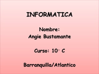 INFORMATICA

     Nombre:
 Angie Bustamante

    Curso: 10 C

Barranquilla/Atlantico
 