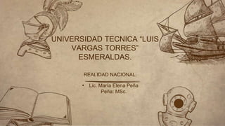 REALIDAD NACIONAL.
• Lic. María Elena Peña
Peña: MSc.
UNIVERSIDAD TECNICA “LUIS
VARGAS TORRES”
ESMERALDAS.
 