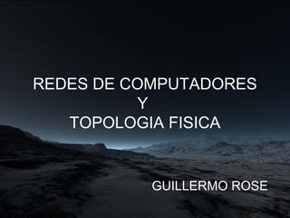 REDES DE COMPUTADORES
Y
TOPOLOGIA FISICA
GUILLERMO ROSE
 