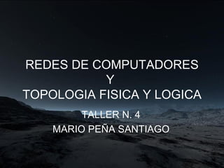REDES DE COMPUTADORES Y  TOPOLOGIA FISICA Y LOGICA TALLER N. 4 MARIO PEÑA SANTIAGO 