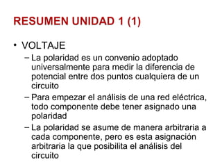 VOLTAJE La polaridad es un convenio adoptado universalmente para medir la diferencia de potencial entre dos puntos cualquiera de un circuito Para empezar el análisis de una red eléctrica, todo componente debe tener asignado una polaridad La polaridad se asume de manera arbitraria a cada componente, pero es esta asignación arbitraria la que posibilita el análisis del circuito 