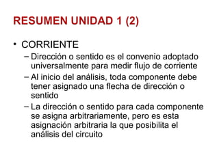 CORRIENTE Dirección o sentido es el convenio adoptado universalmente para medir flujo de corriente Al inicio del análisis, toda componente debe tener asignado una flecha de dirección o sentido La dirección o sentido para cada componente se asigna arbitrariamente, pero es esta asignación arbitraria la que posibilita el análisis del circuito 