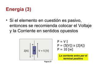 Si el elemento en cuestión es pasivo, entonces se recomienda colocar el Voltaje y la Corriente en sentidos opuestos 2[A] V = 5 [V] P = V I P = (5[V]) x (2[A]) P = 10 [w] e La corriente entra por el terminal positivo Figura 21 