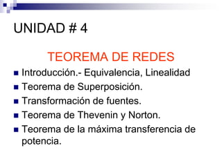 UNIDAD # 4

       TEOREMA DE REDES
 Introducción.- Equivalencia, Linealidad
 Teorema de Superposición.
 Transformación de fuentes.
 Teorema de Thevenin y Norton.
 Teorema de la máxima transferencia de
  potencia.
 
