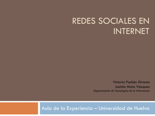 REDES SOCIALES EN INTERNET Aula de la Experiencia – Universidad de Huelva Victoria Pachón Álvarez Jacinto Mata Vázquez Departamento de Tecnologías de la Información 