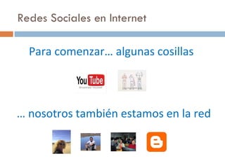 Redes Sociales en Internet Para comenzar… algunas cosillas …  nosotros también estamos en la red 