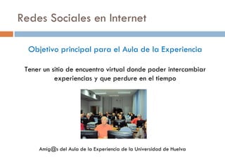 Redes Sociales en Internet Objetivo principal para el Aula de la Experiencia Tener un sitio de encuentro virtual donde poder intercambiar experiencias y que perdure en el tiempo Amig@s del Aula de la Experiencia de la Universidad de Huelva 