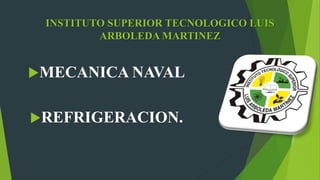INSTITUTO SUPERIOR TECNOLOGICO LUIS
ARBOLEDA MARTINEZ
MECANICA NAVAL
REFRIGERACION.
 