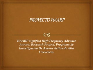HAARP significa High Frequency Advance
Auroral Research Project. Programa de
Investigacion De Aurora Activa de Alta
Frecuencia.
 
