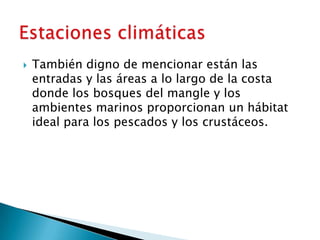    También digno de mencionar están las
    entradas y las áreas a lo largo de la costa
    donde los bosques del mangle y los
    ambientes marinos proporcionan un hábitat
    ideal para los pescados y los crustáceos.
 
