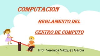 COMPUTACION
REGLAMENTO DEL
CENTRO DE COMPUTO
Prof. Verónica Vázquez García
 
