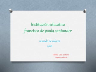 Institución educativa
francisco de paula santander
reinado de valores
2018
Fabiola Díaz serrano
Magister en educación
 