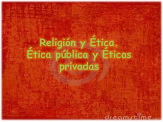 Religión y Ética.
Ética pública y Éticas
privadas
 