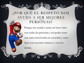 ¿POR QUÉ EL RESPETO NOS
AYUDA A SER MEJORES
PERSONAS?
Porque nos ayuda a tener un buen trato
con todas las personas y así poder tener
una sana convivencia en sociedad y estar
bien con nosotros mismos y con los
demás.