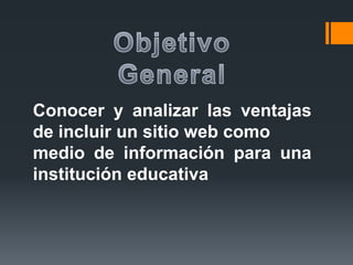 Conocer y analizar las ventajas
de incluir un sitio web como
medio de información para una
institución educativa
 