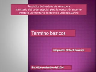 Republica bolivariana de Venezuela 
Ministerio del poder popular para la educación superior 
Instituto universitario politécnico Santiago Mariño 
Termino básicos 
 