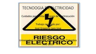 TECNOOGIA EN ELCTRICIDAD
Cuidados para evitar el riesgo de electrocución
Trabajo realizado por:
José Gregorio Lara Joya
Universidad pedagógica y tecnológica de Colombia
Año 2015
 