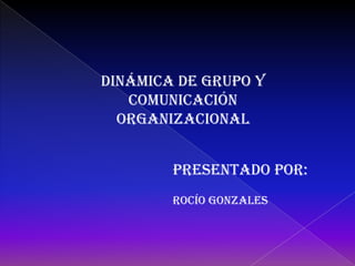 Dinámica de grupo y comunicación organizacional Presentado por: Rocío Gonzales 