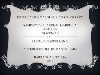 ESCUELA NORMAL SUPERIOR CRISTO REY
SAMPAYO VILLARREAL GABRIELA
ANDREA
NOVENO 3
LENGUA CASTELLANA
AUTERORES DEL ROMANTICISMO
BARRANCABERMEJA
2015
 