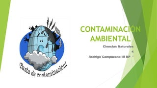 CONTAMINACIÓN
AMBIENTAL
Ciencias Naturales
4
Rodrigo Campuzano III BP °
 
