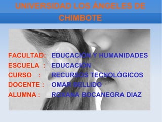 UNIVERSIDAD LOS ÁNGELES DE CHIMBOTE FACULTAD:   EDUCACIÓN Y HUMANIDADES ESCUELA  :   EDUCACIÓN CURSO  :   RECURSOS TECNOLÓGICOS DOCENTE :   OMAR BELLIDO ALUMNA :   ROXANA BOCANEGRA DIAZ 