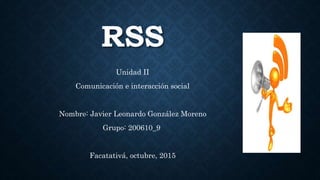 RSS
Unidad II
Comunicación e interacción social
Nombre: Javier Leonardo González Moreno
Grupo: 200610_9
Facatativá, octubre, 2015
 