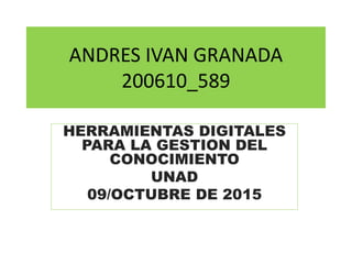 ANDRES IVAN GRANADA
200610_589
HERRAMIENTAS DIGITALES
PARA LA GESTION DEL
CONOCIMIENTO
UNAD
09/OCTUBRE DE 2015
 