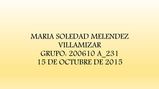 MARIA SOLEDAD MELENDEZ
VILLAMIZAR
GRUPO: 200610 A_231
15 DE OCTUBRE DE 2015
 