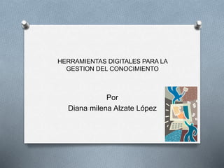 HERRAMIENTAS DIGITALES PARA LA
GESTION DEL CONOCIMIENTO
Por
Diana milena Alzate López
 