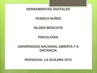 HERRAMIENTAS DIGITALES
YESSICA NUÑEZ
HILDER MOSCOTE
PSICOLOGIA
UNIVERSIDAD NACIONAL ABIERTA Y A
DISTANCIA
RIOHACHA, LA GUAJIRA 2015
 