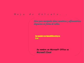Hoja de Cálculo. . Sirve para manipular datos numéricos y alfanuméricos dispuestos en forma de tablas. Su nombre en OpenOffice.Org es  Calc Su nombre en Microsoft Office es Microsoft Excel 