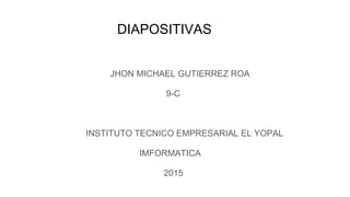 DIAPOSITIVAS
JHON MICHAEL GUTIERREZ ROA
9-C
INSTITUTO TECNICO EMPRESARIAL EL YOPAL
IMFORMATICA
2015
 