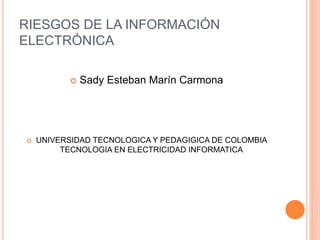 RIESGOS DE LA INFORMACIÓN
ELECTRÓNICA
 Sady Esteban Marín Carmona
 UNIVERSIDAD TECNOLOGICA Y PEDAGIGICA DE COLOMBIA
TECNOLOGIA EN ELECTRICIDAD INFORMATICA
 