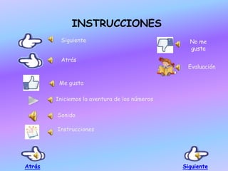 INSTRUCCIONES
Siguiente
Atrás
Me gusta
Iniciemos la aventura de los números
Sonido
Instrucciones
Evaluación
No me
gusta
Atrás Siguiente
 