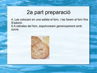 2a part preparació
4. Las colocam en una safata el forn, i las farem al forn fins
S'adorin.
5.A retirales del forn, espolvoream generosament amb
sucre.

 