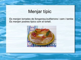 Menjar típic
Es menjen torrades de llonganisa,butifarrons i carn i tambe
Es menjen postres tipics com el tortell.

 