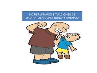 NO PERMITAMOS SITUACIONES DE
MALTRATOS,GOLPES,BURLA Y AMENAZA
 