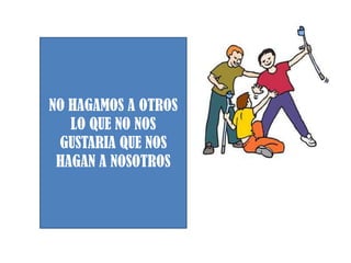 NO HAGAMOS A OTROS
LO QUE NO NOS
GUSTARIA QUE NOS
HAGAN A NOSOTROS
 