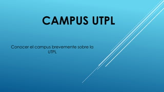CAMPUS UTPL
Conocer el campus brevemente sobre la
UTPL
 