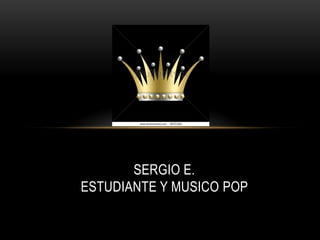 SERGIO E.
ESTUDIANTE Y MUSICO POP
 
