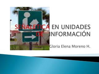 SEÑALETICA EN UNIDADES DE  INFORMACIÓN Gloria Elena Moreno H.  