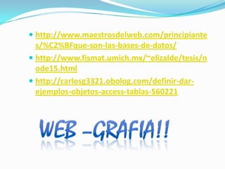 http://www.maestrosdelweb.com/principiantes/%C2%BFque-son-las-bases-de-datos/http://www.fismat.umich.mx/~elizalde/tesis/node15.htmlhttp://carlosg3321.obolog.com/definir-dar-ejemplos-objetos-access-tablas-560221WEB –GRAFIA!!
