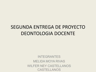 SEGUNDA ENTREGA DE PROYECTO
DEONTOLOGIA DOCENTE
INTEGRANTES
MELIDA MOYA RIVAS
WILFER NEY CASTELLANOS
CASTELLANOS
 