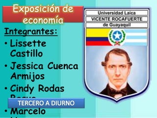 Exposición de 
economía 
Integrantes: 
• Lissette 
Castillo 
• Jessica Cuenca 
Armijos 
• Cindy Rodas 
Baque 
• Marcelo 
Herrera 
 