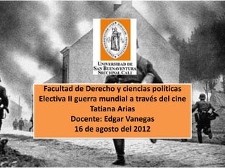 Facultad de Derecho y ciencias políticas
Electiva II guerra mundial a través del cine
                Tatiana Arias
          Docente: Edgar Vanegas
            16 de agosto del 2012
 