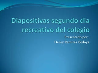 Diapositivas segundo dia recreativo del colegio Presentado por : Henry Ramírez Bedoya 